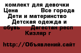 комлект для девочки › Цена ­ 2 500 - Все города Дети и материнство » Детская одежда и обувь   . Дагестан респ.,Кизляр г.